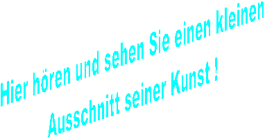 Hier h�ren und sehen Sie einen kleinen
Ausschnitt seiner Kunst !